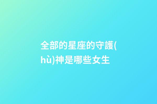 全部的星座的守護(hù)神是哪些女生-第1張-星座運(yùn)勢(shì)-玄機(jī)派