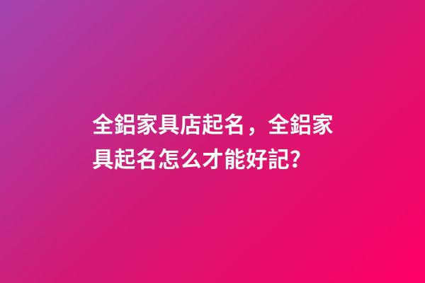 全鋁家具店起名，全鋁家具起名怎么才能好記？-第1張-店鋪起名-玄機派