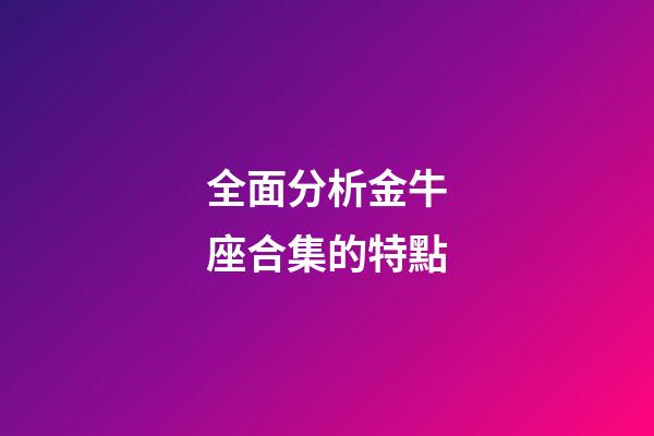 全面分析金牛座合集的特點-第1張-星座運勢-玄機派