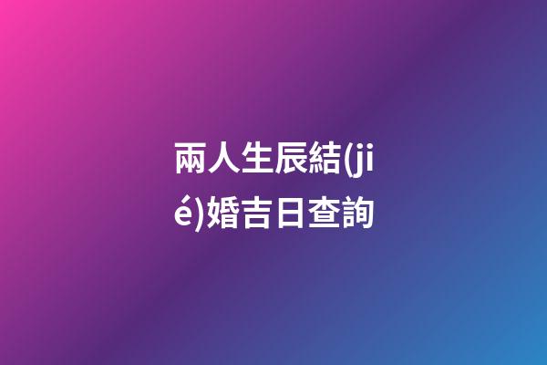 兩人生辰結(jié)婚吉日查詢