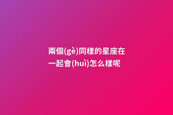 兩個(gè)同樣的星座在一起會(huì)怎么樣呢-第1張-星座運(yùn)勢(shì)-玄機(jī)派