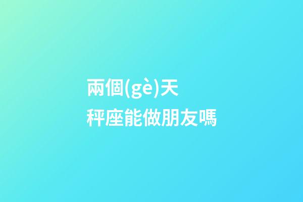 兩個(gè)天秤座能做朋友嗎-第1張-星座運(yùn)勢(shì)-玄機(jī)派