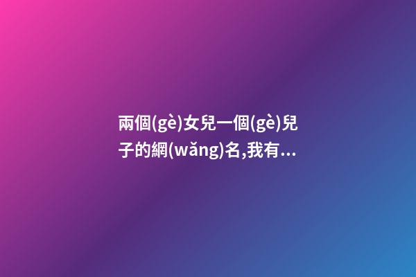 兩個(gè)女兒一個(gè)兒子的網(wǎng)名,我有兩個(gè)兒子房產(chǎn)證寫誰的名字