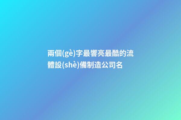 兩個(gè)字最響亮最酷的流體設(shè)備制造公司名