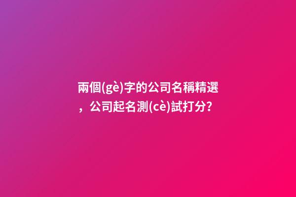 兩個(gè)字的公司名稱精選，公司起名測(cè)試打分？