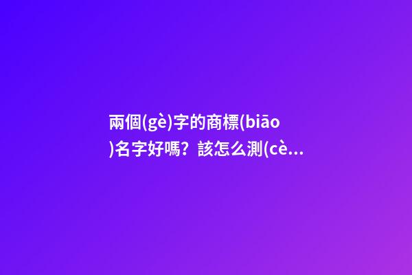 兩個(gè)字的商標(biāo)名字好嗎？該怎么測(cè)？-第1張-商標(biāo)起名-玄機(jī)派