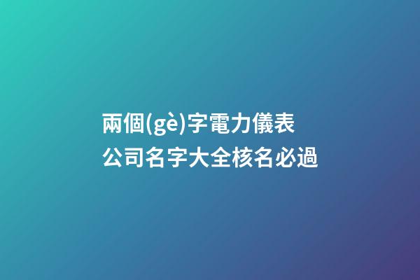 兩個(gè)字電力儀表公司名字大全核名必過-第1張-公司起名-玄機(jī)派