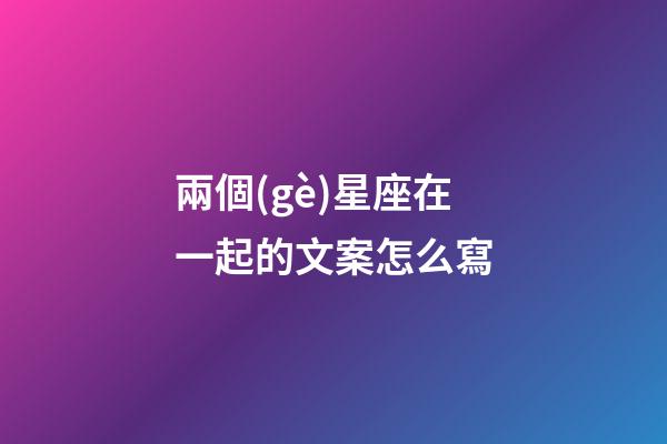 兩個(gè)星座在一起的文案怎么寫-第1張-星座運(yùn)勢(shì)-玄機(jī)派