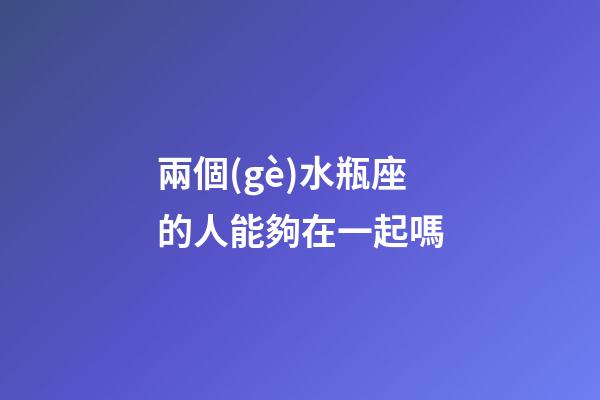兩個(gè)水瓶座的人能夠在一起嗎-第1張-星座運(yùn)勢(shì)-玄機(jī)派