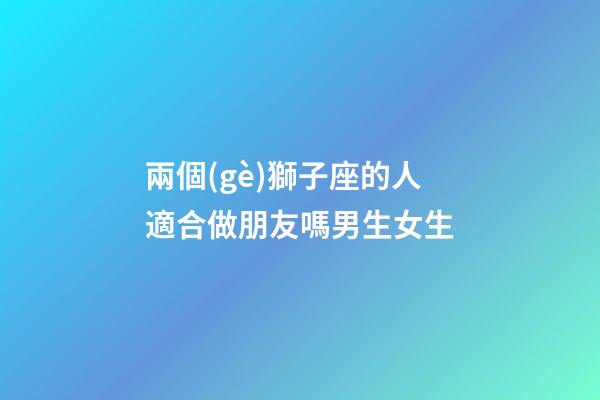 兩個(gè)獅子座的人適合做朋友嗎男生女生-第1張-星座運(yùn)勢(shì)-玄機(jī)派