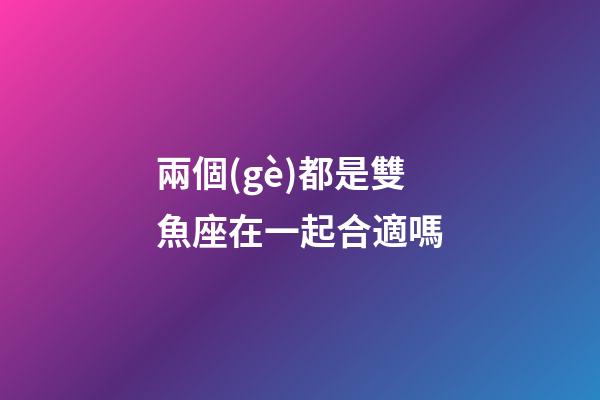 兩個(gè)都是雙魚座在一起合適嗎-第1張-星座運(yùn)勢-玄機(jī)派