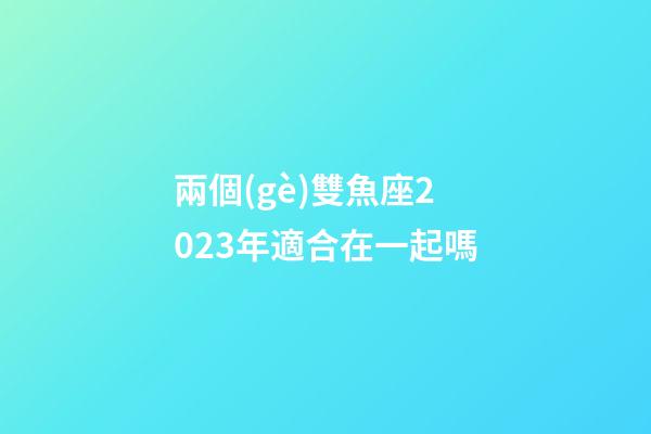 兩個(gè)雙魚座2023年適合在一起嗎-第1張-星座運(yùn)勢(shì)-玄機(jī)派