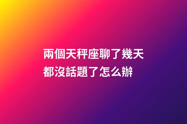兩個天秤座聊了幾天都沒話題了怎么辦-第1張-星座運勢-玄機派