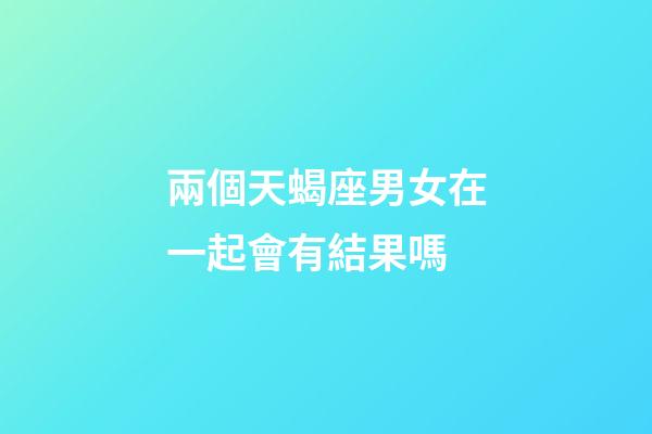 兩個天蝎座男女在一起會有結果嗎-第1張-星座運勢-玄機派