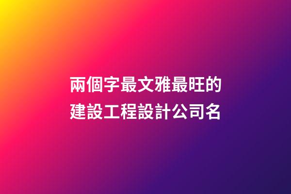 兩個字最文雅最旺的建設工程設計公司名-第1張-公司起名-玄機派