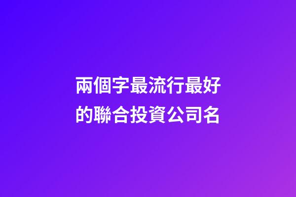 兩個字最流行最好的聯合投資公司名-第1張-公司起名-玄機派