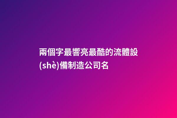 兩個字最響亮最酷的流體設(shè)備制造公司名-第1張-公司起名-玄機派
