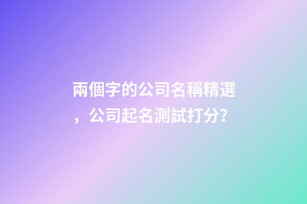 兩個字的公司名稱精選，公司起名測試打分？-第1張-公司起名-玄機派