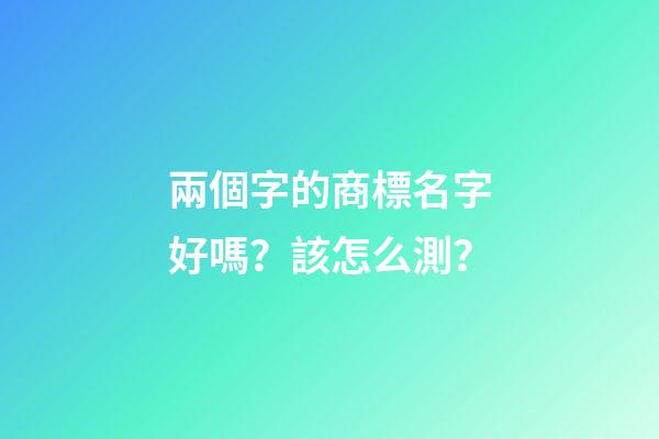 兩個字的商標名字好嗎？該怎么測？-第1張-商標起名-玄機派