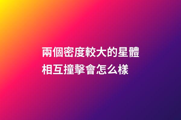 兩個密度較大的星體相互撞擊會怎么樣-第1張-星座運勢-玄機派
