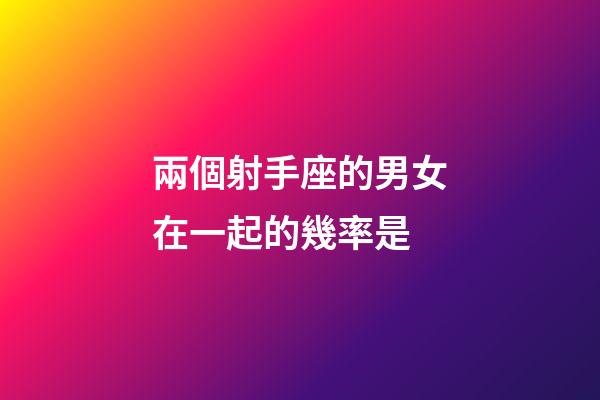 兩個射手座的男女在一起的幾率是-第1張-星座運勢-玄機派