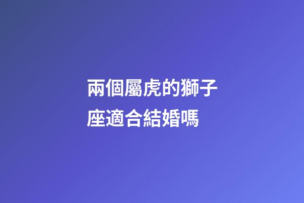 兩個屬虎的獅子座適合結婚嗎-第1張-星座運勢-玄機派