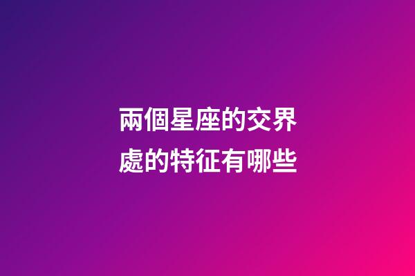 兩個星座的交界處的特征有哪些-第1張-星座運勢-玄機派
