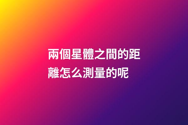 兩個星體之間的距離怎么測量的呢-第1張-星座運勢-玄機派