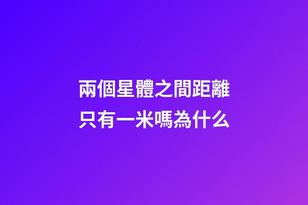 兩個星體之間距離只有一米嗎為什么