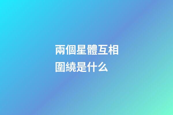 兩個星體互相圍繞是什么-第1張-星座運勢-玄機派
