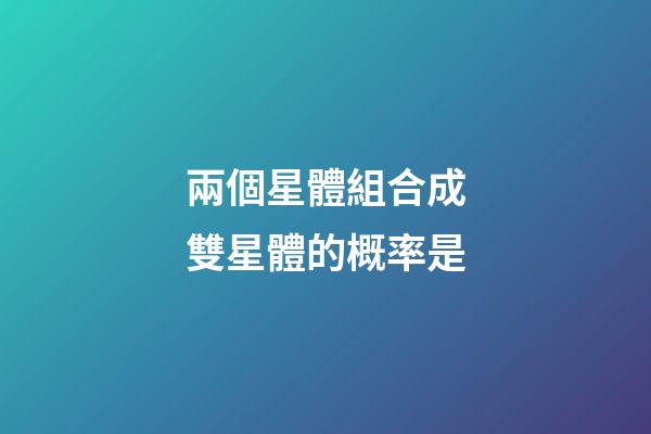 兩個星體組合成雙星體的概率是-第1張-星座運勢-玄機派