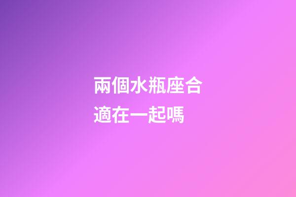 兩個水瓶座合適在一起嗎-第1張-星座運勢-玄機派