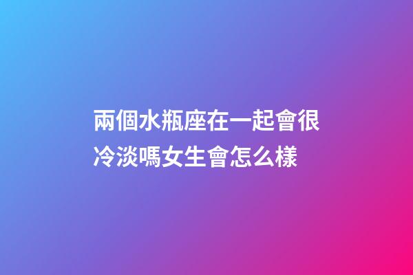 兩個水瓶座在一起會很冷淡嗎女生會怎么樣-第1張-星座運勢-玄機派