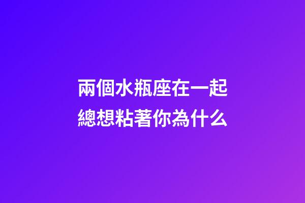 兩個水瓶座在一起總想粘著你為什么-第1張-星座運勢-玄機派