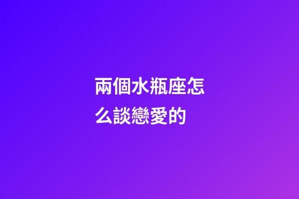 兩個水瓶座怎么談戀愛的-第1張-星座運勢-玄機派