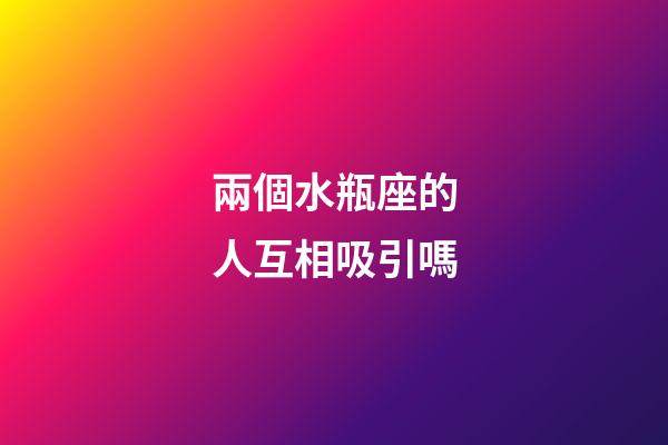 兩個水瓶座的人互相吸引嗎-第1張-星座運勢-玄機派