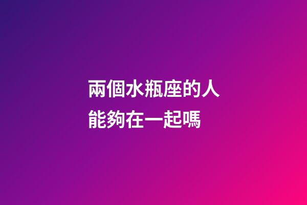 兩個水瓶座的人能夠在一起嗎-第1張-星座運勢-玄機派