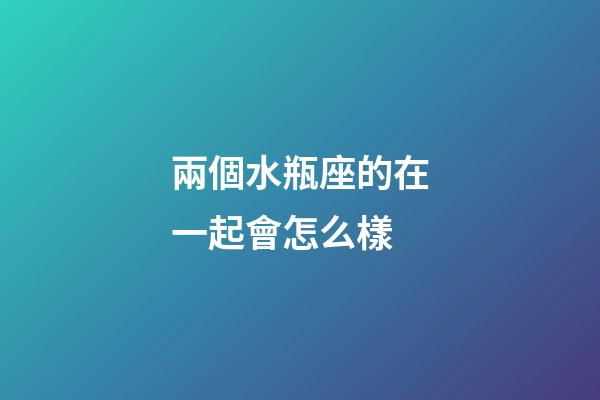 兩個水瓶座的在一起會怎么樣-第1張-星座運勢-玄機派