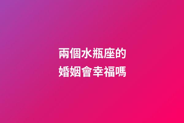 兩個水瓶座的婚姻會幸福嗎-第1張-星座運勢-玄機派