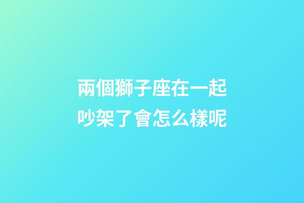 兩個獅子座在一起吵架了會怎么樣呢-第1張-星座運勢-玄機派