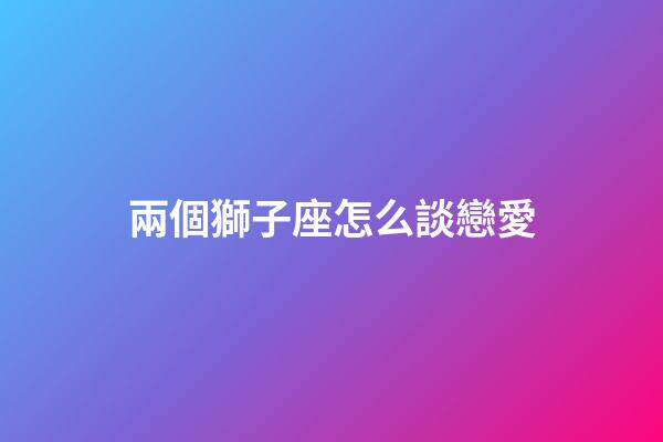 兩個獅子座怎么談戀愛-第1張-星座運勢-玄機派