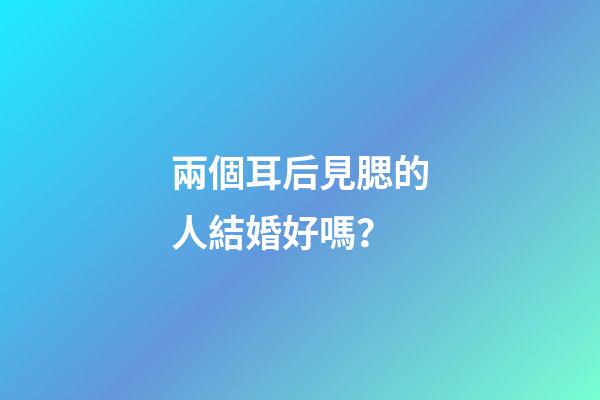 兩個耳后見腮的人結婚好嗎？