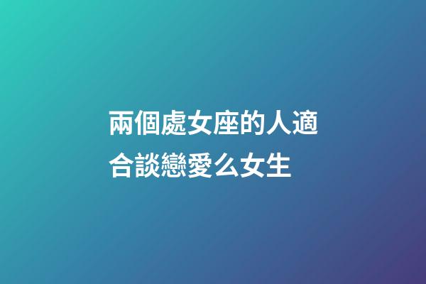 兩個處女座的人適合談戀愛么女生-第1張-星座運(yùn)勢-玄機(jī)派