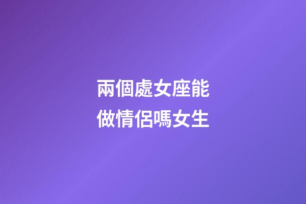 兩個處女座能做情侶嗎女生-第1張-星座運勢-玄機派
