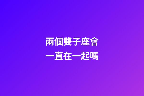 兩個雙子座會一直在一起嗎-第1張-星座運勢-玄機派