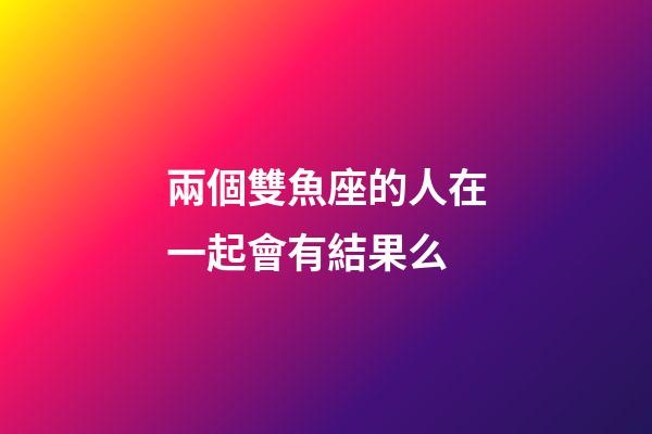 兩個雙魚座的人在一起會有結果么-第1張-星座運勢-玄機派