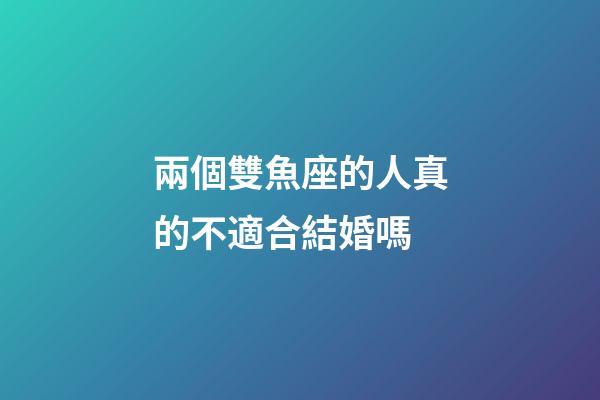 兩個雙魚座的人真的不適合結婚嗎-第1張-星座運勢-玄機派