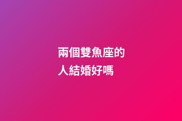 兩個雙魚座的人結婚好嗎-第1張-星座運勢-玄機派