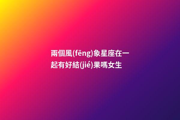 兩個風(fēng)象星座在一起有好結(jié)果嗎女生-第1張-星座運勢-玄機派
