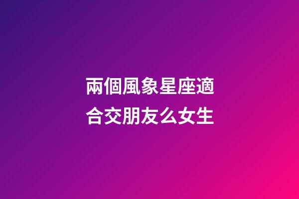 兩個風象星座適合交朋友么女生-第1張-星座運勢-玄機派